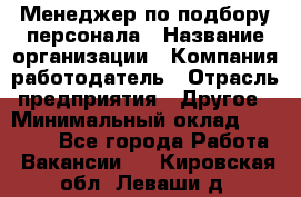 Менеджер по подбору персонала › Название организации ­ Компания-работодатель › Отрасль предприятия ­ Другое › Минимальный оклад ­ 19 000 - Все города Работа » Вакансии   . Кировская обл.,Леваши д.